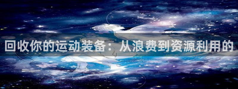 678体育官网下载招商电话是多少啊：回收你的运动装备：从浪费