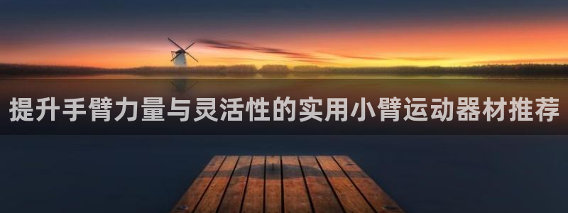 678体育官网下载平台是正规平台吗安全吗：提升手臂力量与灵活