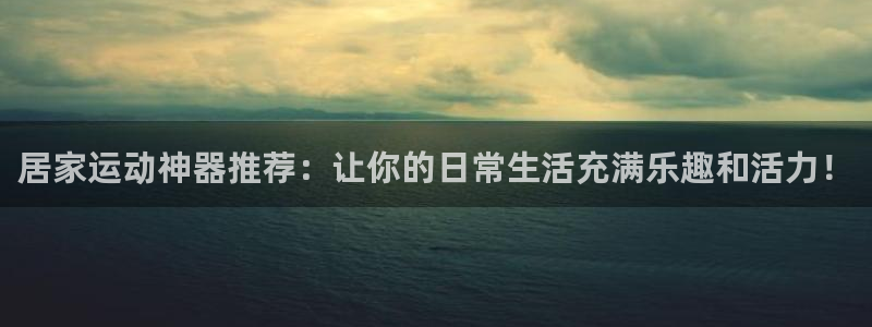 678体育官网下载招商电话号码查询是多少：居家运动神器推荐：