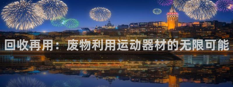 678体育官方正版app娱乐是那个系列的台子：回收再用：废物