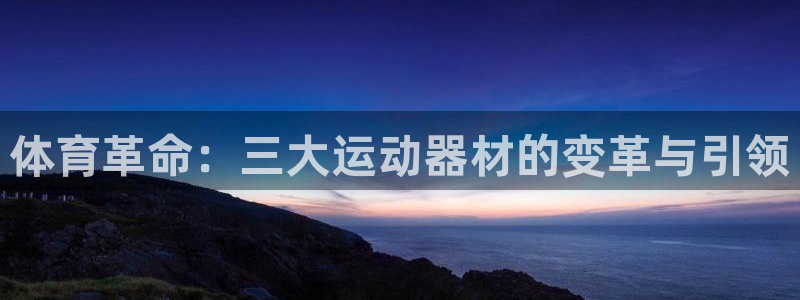 678体育官网下载招商电话：体育革命：三大运动器材的变革与引