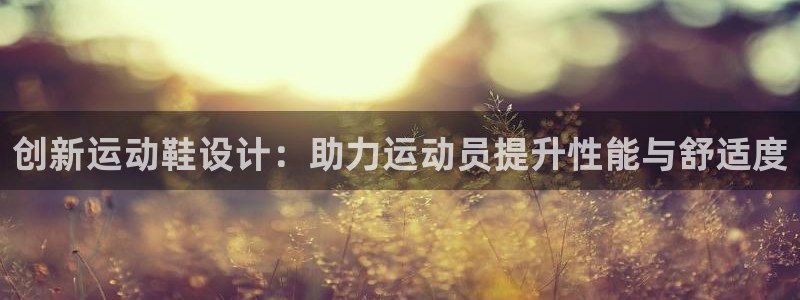 谈球吧：创新运动鞋设计：助力运动员提升性能与舒适度
