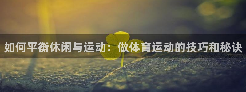 谈球吧体育官网：如何平衡休闲与运动：做体育运动的技巧和秘诀