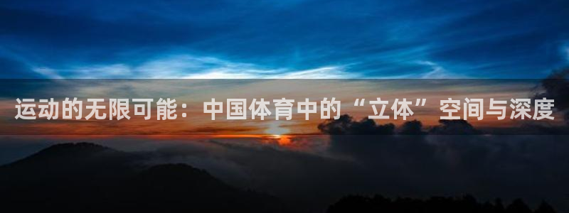 谈球吧体育官网：运动的无限可能：中国体育中的“立体”空间与深度