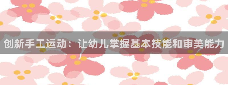 678体育官网下载联系电话：创新手工运动：让幼儿掌握基本技能